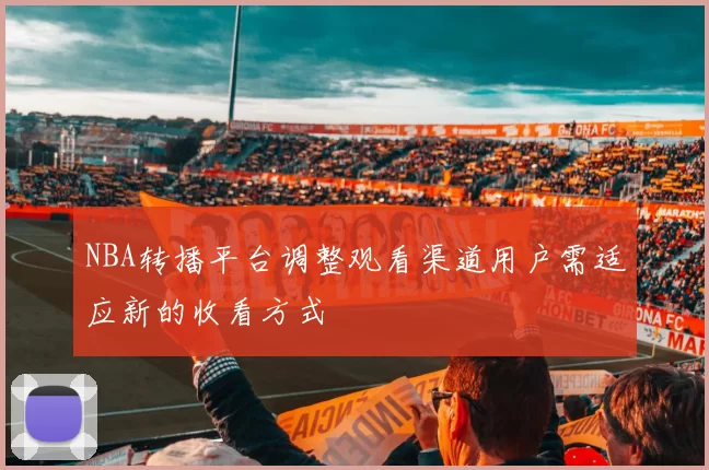 NBA转播平台调整观看渠道用户需适应新的收看方式