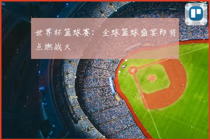 世界杯篮球赛：全球篮球盛宴即将点燃战火