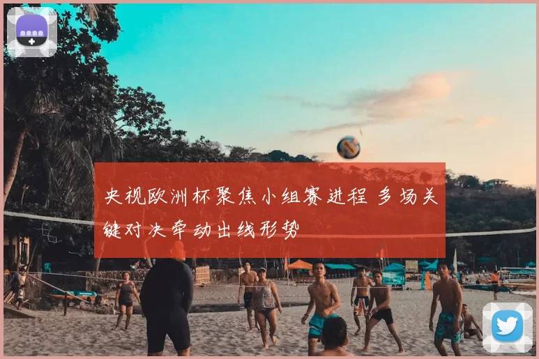 央视欧洲杯聚焦小组赛进程 多场关键对决牵动出线形势