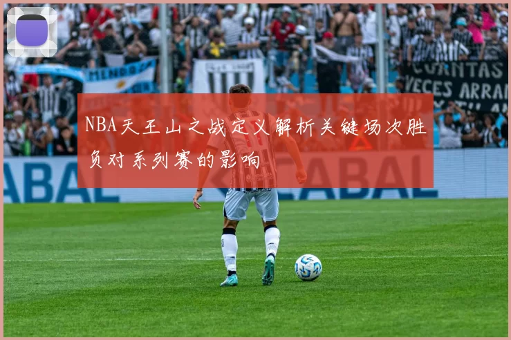 NBA天王山之战定义解析关键场次胜负对系列赛的影响