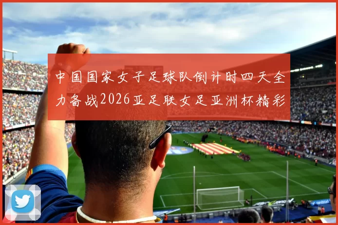 中国国家女子足球队倒计时四天全力备战2026亚足联女足亚洲杯精彩即将开启