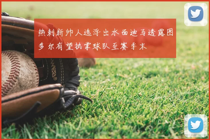 热刺新帅人选浮出水面迪马透露图多尔有望执掌球队至赛季末