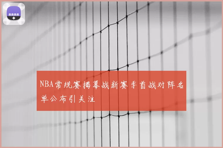 NBA常规赛揭幕战新赛季首战对阵名单公布引关注