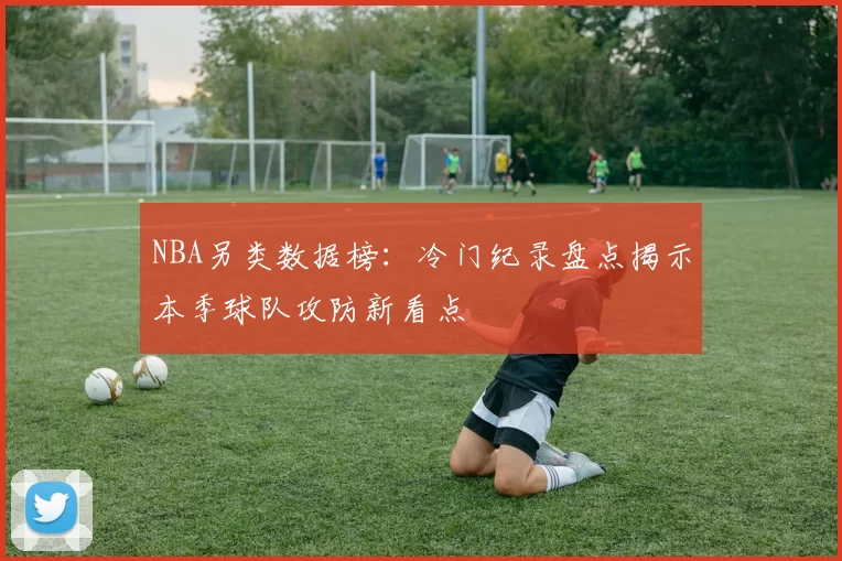 NBA另类数据榜:冷门纪录盘点揭示本季球队攻防新看点