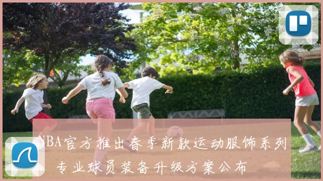 NBA官方推出春季新款运动服饰系列，专业球员装备升级方案公布