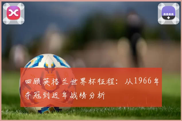 回顾英格兰世界杯征程：从1966年夺冠到近年战绩分析