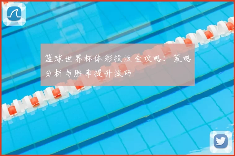 篮球世界杯体彩投注全攻略：策略分析与胜率提升技巧