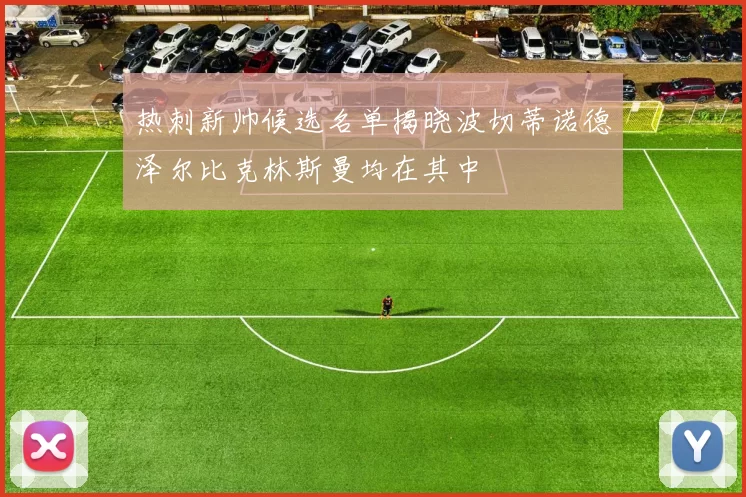 热刺新帅候选名单揭晓波切蒂诺德泽尔比克林斯曼均在其中