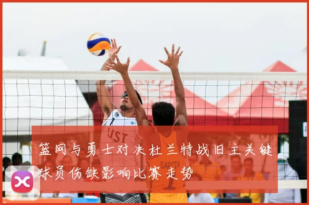 篮网与勇士对决杜兰特战旧主关键球员伤缺影响比赛走势