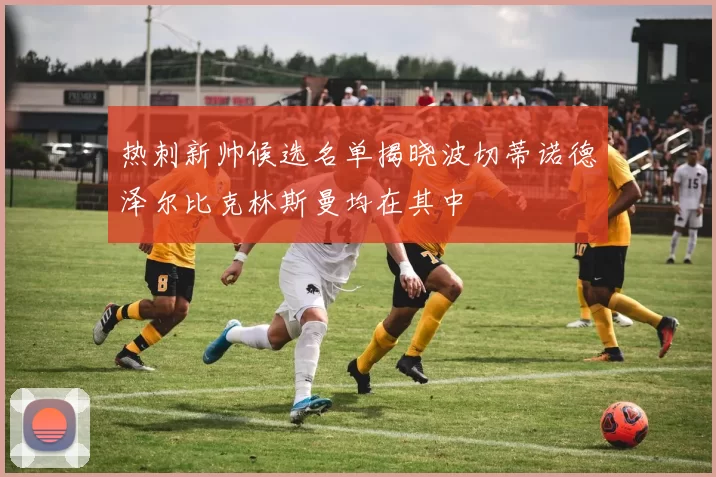 热刺新帅候选名单揭晓波切蒂诺德泽尔比克林斯曼均在其中