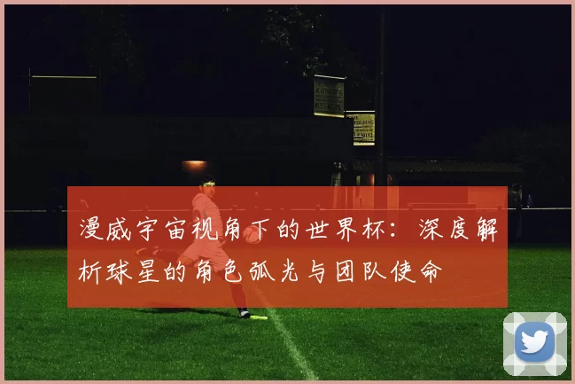 漫威宇宙视角下的世界杯：深度解析球星的角色弧光与团队使命
