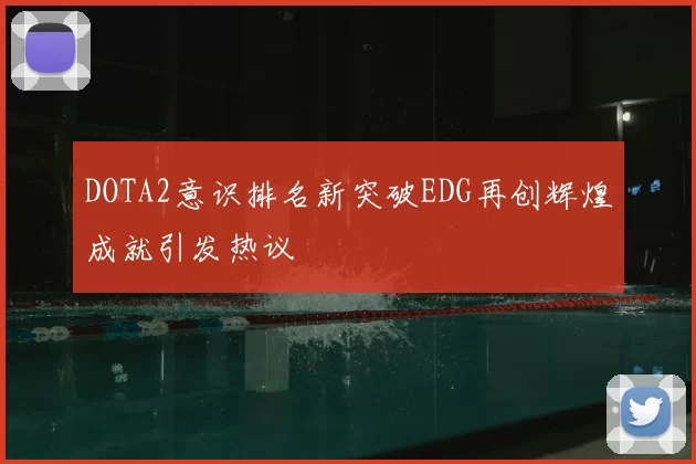 DOTA2意识排名新突破EDG再创辉煌成就引发热议