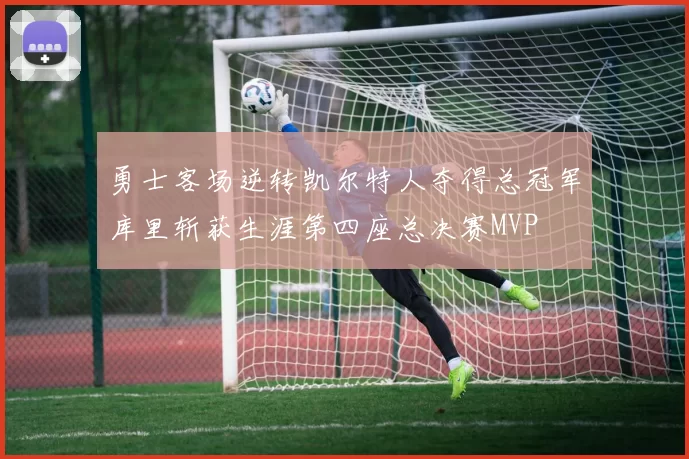 勇士客场逆转凯尔特人夺得总冠军库里斩获生涯第四座总决赛MVP
