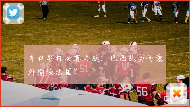 年世界杯决赛之谜:巴西队为何意外输给法国?