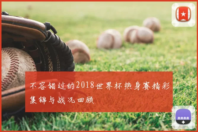 不容错过的2018世界杯热身赛精彩集锦与战况回顾