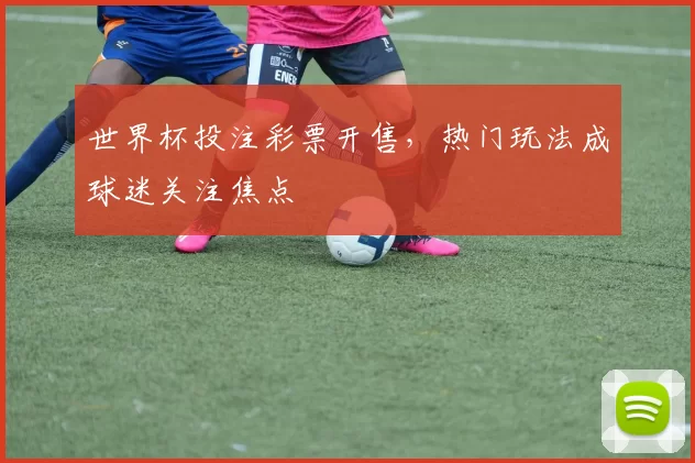 世界杯投注彩票开售,热门玩法成球迷关注焦点