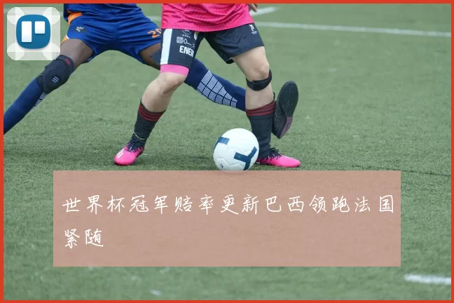 世界杯冠军赔率更新巴西领跑法国紧随