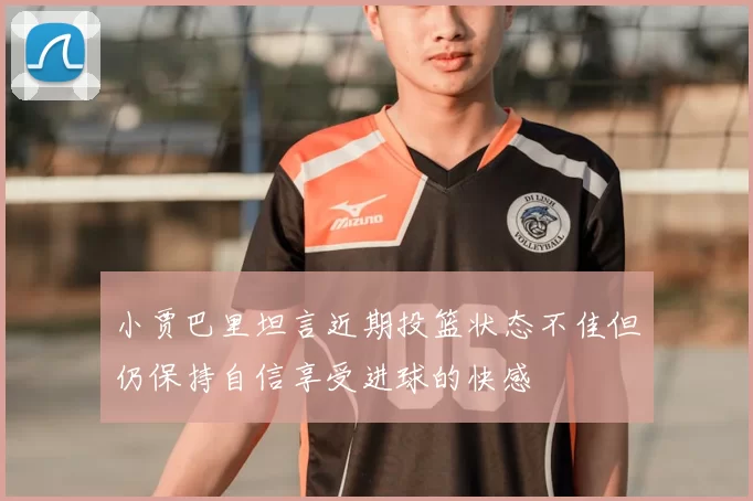 小贾巴里坦言近期投篮状态不佳但仍保持自信享受进球的快感
