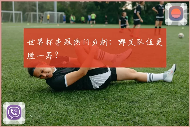 世界杯夺冠热门分析：哪支队伍更胜一筹？