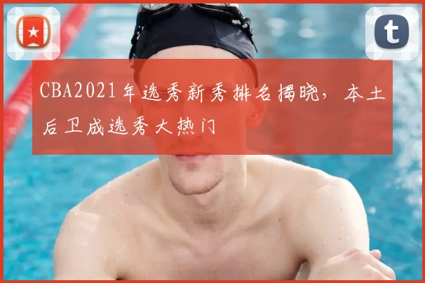 CBA2021年选秀新秀排名揭晓，本土后卫成选秀大热门